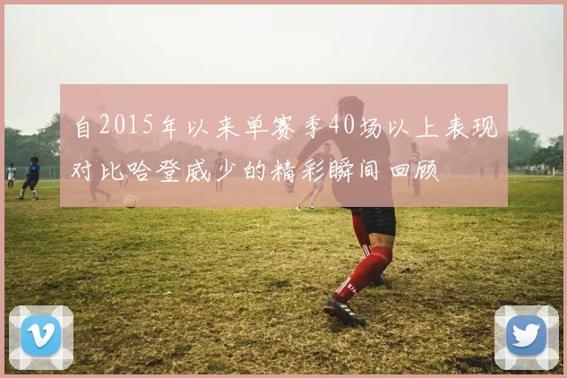 自2015年以来单赛季40场以上表现对比哈登威少的精彩瞬间回顾