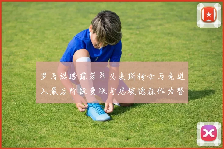 罗马诺透露若昂戈麦斯转会马竞进入最后阶段曼联考虑埃德森作为替代人选