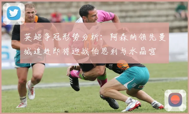 英超争冠形势分析：阿森纳领先曼城追赶即将迎战伯恩利与水晶宫