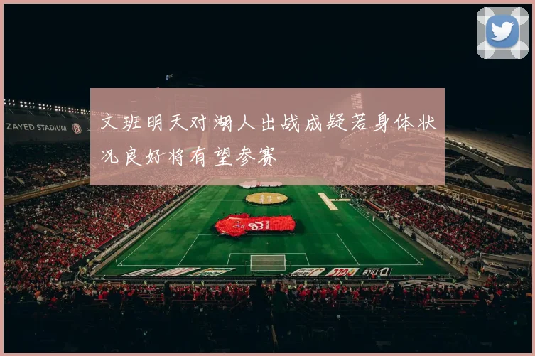 文班明天对湖人出战成疑若身体状况良好将有望参赛