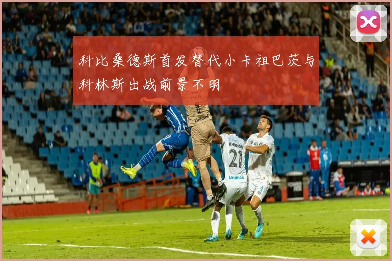 科比桑德斯首发替代小卡祖巴茨与科林斯出战前景不明