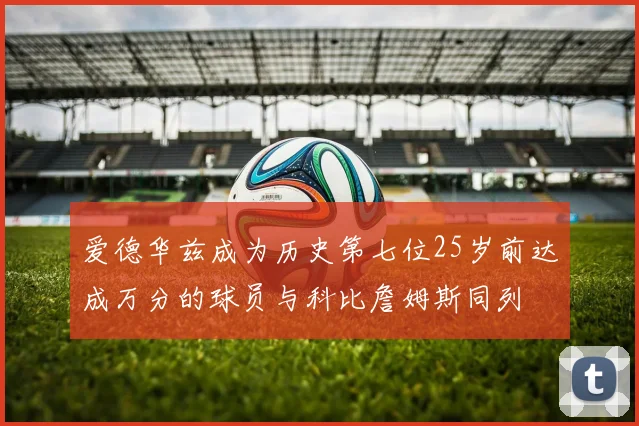 爱德华兹成为历史第七位25岁前达成万分的球员与科比詹姆斯同列
