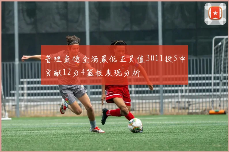 普理查德全场最低正负值3011投5中贡献12分4篮板表现分析