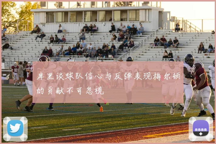 库里谈球队信心与反弹表现梅尔顿的贡献不可忽视