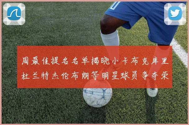 周最佳提名名单揭晓小卡布克库里杜兰特杰伦布朗等明星球员争夺荣誉