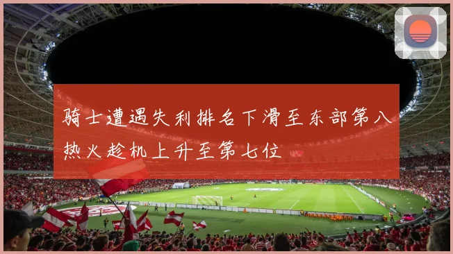骑士遭遇失利排名下滑至东部第八热火趁机上升至第七位