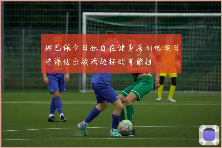 姆巴佩今日独自在健身房训练明日将评估出战西超杯的可能性