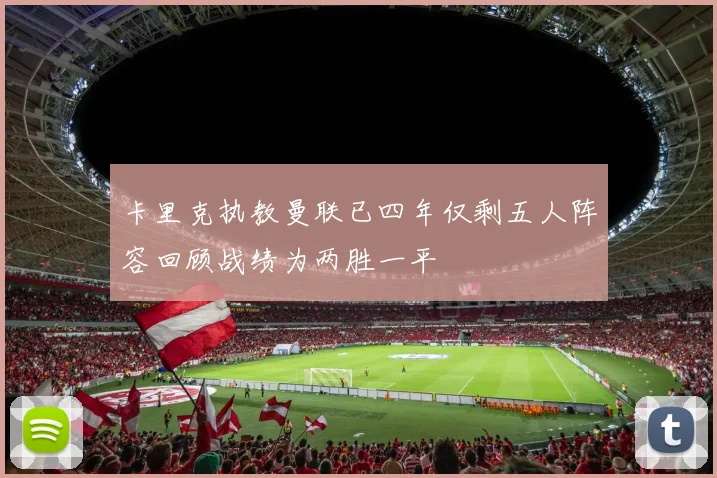卡里克执教曼联已四年仅剩五人阵容回顾战绩为两胜一平